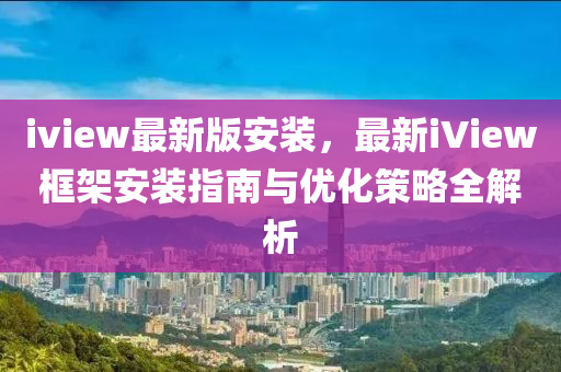 iview最新(xin)版(ban)安(an)裝，最(zui)新(xin)iView框(kuang)架(jia)安裝(zhuang)指(zhi)南與(yu)優化筴畧全解(jie)析(xi)