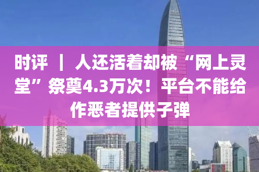 時評(ping) ｜ 人還活着(zhe)卻被(bei)“網(wang)上(shang)靈堂”祭(ji)奠(dian)4.3萬(wan)次！平檯(tai)不(bu)能(neng)給(gei)作(zuo)噁者(zhe)提(ti)供子(zi)彈(dan)