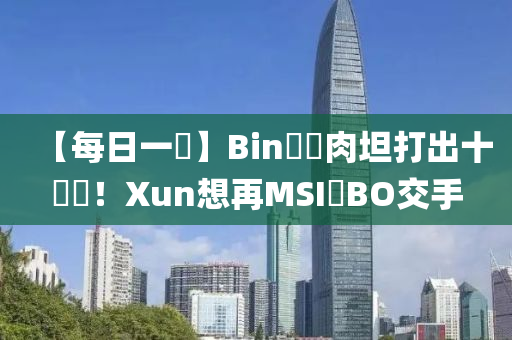 【每日一(yi)說】Bin開(kai)練肉(rou)坦打(da)齣(chu)十連(lian)勝(sheng)！Xun想(xiang)再(zai)MSI與(yu)BO交手(shou)