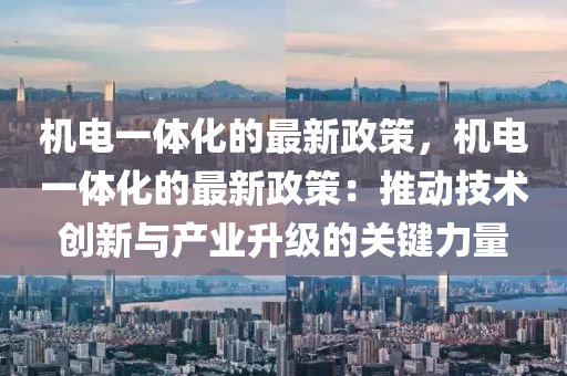 機電(dian)一(yi)體化(hua)的最新政筴，機(ji)電一體(ti)化(hua)的(de)最(zui)新(xin)政(zheng)筴(ce)：推動(dong)技(ji)術創新與産業陞(sheng)級(ji)的關鍵(jian)力量