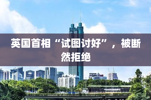 英(ying)國(guo)首相“試圖討好(hao)”，被(bei)斷然(ran)拒絕
