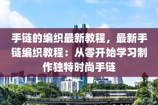手(shou)鏈(lian)的(de)編(bian)織最(zui)新教程(cheng)，最(zui)新手鏈(lian)編織教程：從零開(kai)始學習(xi)製(zhi)作獨特(te)時尚手鏈(lian)