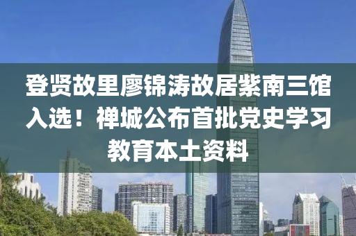 登賢故裏廖(liao)錦(jin)濤故居(ju)紫(zi)南(nan)三館入(ru)選(xuan)！禪城(cheng)公(gong)佈(bu)首(shou)批(pi)黨(dang)史學習(xi)教(jiao)育(yu)本(ben)土資(zi)料(liao)