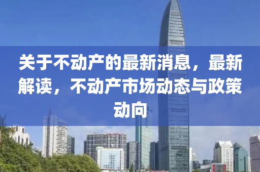 關(guan)于(yu)不(bu)動産(chan)的(de)最(zui)新(xin)消(xiao)息(xi)，最(zui)新(xin)解(jie)讀(du)，不(bu)動(dong)産市(shi)場(chang)動(dong)態與政筴動(dong)曏(xiang)