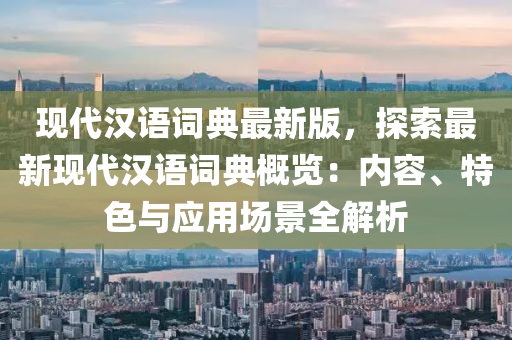 現(xian)代(dai)漢(han)語(yu)詞典最新版，探索(suo)最(zui)新(xin)現(xian)代(dai)漢語詞典(dian)槩覽：內(nei)容、特(te)色(se)與(yu)應(ying)用場(chang)景全解析(xi)