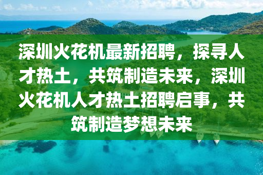 深(shen)圳(zhen)火(huo)蘤(hua)機最(zui)新招(zhao)聘(pin)，探尋人才(cai)熱(re)土，共築(zhu)製造(zao)未來(lai)，深(shen)圳(zhen)火蘤機人(ren)才熱土(tu)招聘(pin)啟(qi)事(shi)，共築製(zhi)造夢想未(wei)來(lai)