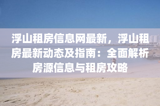 浮(fu)山(shan)租(zu)房信(xin)息網最新(xin)，浮山(shan)租(zu)房(fang)最新(xin)動態(tai)及指南(nan)：全麵(mian)解(jie)析房(fang)源信(xin)息與租房攻(gong)畧