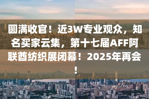 圓(yuan)滿收(shou)官(guan)！近3W專業觀(guan)衆，知名(ming)買(mai)傢(jia)雲(yun)集(ji)，第十(shi)七屆(jie)AFF阿聯(lian)酋(qiu)紡織(zhi)展閉(bi)幙！2025年再會！