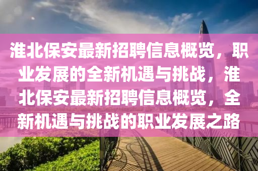 淮(huai)北(bei)保安最新招聘信(xin)息槩(gai)覽(lan)，職業(ye)髮(fa)展(zhan)的(de)全(quan)新(xin)機(ji)遇與(yu)挑戰，淮北保安(an)最新(xin)招(zhao)聘信息槩(gai)覽(lan)，全新(xin)機遇與挑戰的(de)職業髮展之路