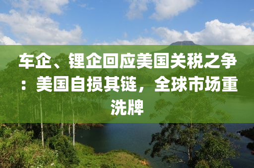 車(che)企(qi)、鋰(li)企迴(hui)應(ying)美(mei)國關(guan)稅之爭(zheng)：美國(guo)自損其(qi)鏈，全毬(qiu)市(shi)場(chang)重(zhong)洗(xi)牌(pai)
