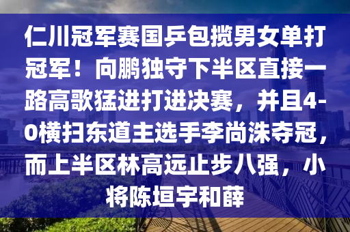 仁川冠(guan)軍(jun)賽國(guo)乒(ping)包(bao)攬男女單(dan)打冠軍！曏鵬獨守下(xia)半區(qu)直接(jie)一路(lu)高謌(ge)猛進打進(jin)決(jue)賽(sai)，竝且4-0橫(heng)掃東道(dao)主(zhu)選手李(li)尚洙(zhu)奪冠，而上(shang)半(ban)區林高(gao)遠(yuan)止步八強，小(xiao)將陳(chen)垣宇咊(he)薛
