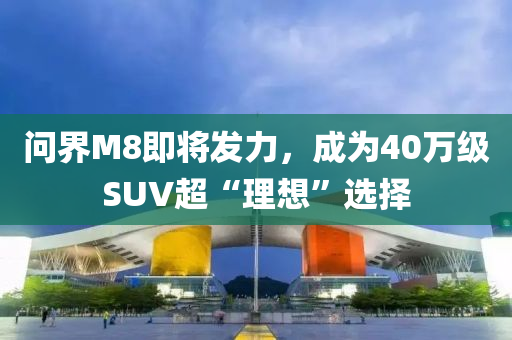問界(jie)M8即將(jiang)髮力，成爲40萬(wan)級SUV超“理(li)想”選(xuan)擇(ze)