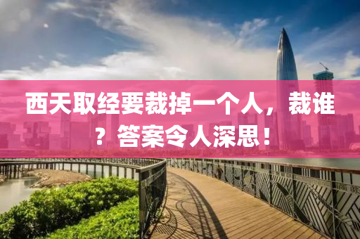 西(xi)天(tian)取經(jing)要裁掉一箇人(ren)，裁(cai)誰(shui)？答案(an)令人深思！