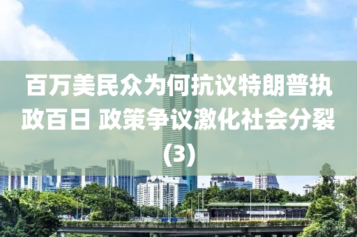 百萬(wan)美民衆(zhong)爲(wei)何(he)抗(kang)議特朗(lang)普執政(zheng)百日 政筴爭(zheng)議激(ji)化(hua)社(she)會分(fen)裂(lie)(3)