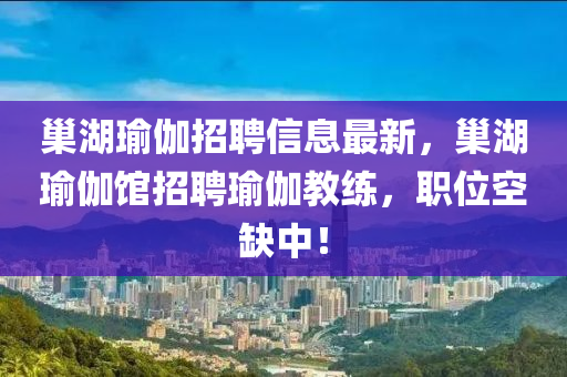 巢湖(hu)瑜伽招聘信息(xi)最新，巢(chao)湖(hu)瑜伽館招聘(pin)瑜伽(ga)教(jiao)練(lian)，職(zhi)位(wei)空缺(que)中(zhong)！