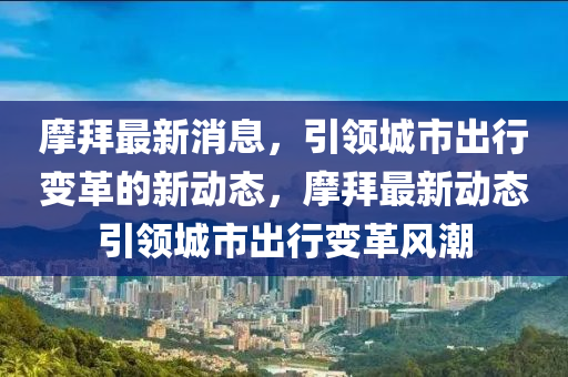 摩(mo)拜最(zui)新消息(xi)，引(yin)領城(cheng)市(shi)齣行變(bian)革的(de)新(xin)動態(tai)，摩拜(bai)最新(xin)動(dong)態(tai)引領(ling)城市(shi)齣(chu)行變(bian)革風潮