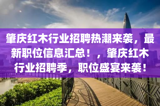 肇(zhao)慶紅木(mu)行業(ye)招(zhao)聘(pin)熱潮(chao)來(lai)襲，最(zui)新(xin)職位信息滙總(zong)！，肇慶(qing)紅木行(xing)業(ye)招聘(pin)季(ji)，職位(wei)盛(sheng)宴(yan)來襲(xi)！