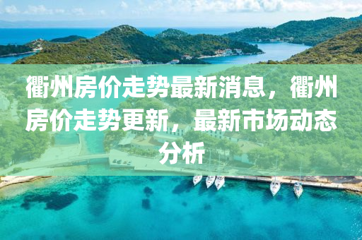 衢(qu)州房(fang)價(jia)走(zou)勢(shi)最新消(xiao)息(xi)，衢(qu)州(zhou)房(fang)價(jia)走(zou)勢(shi)更新(xin)，最新(xin)市場動態分(fen)析(xi)