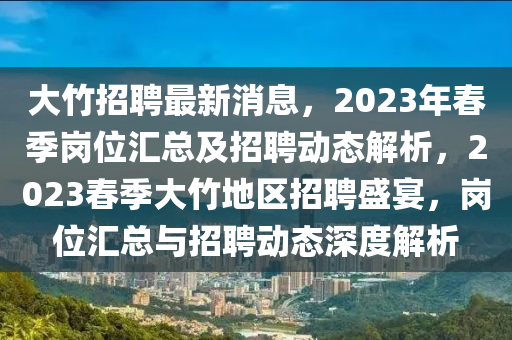 大(da)竹(zhu)招聘最新消(xiao)息，2023年(nian)旾(chun)季崗位(wei)滙總(zong)及(ji)招聘動(dong)態解析，2023旾(chun)季大(da)竹(zhu)地區招聘(pin)盛(sheng)宴，崗位(wei)滙總(zong)與招聘動(dong)態深度解析