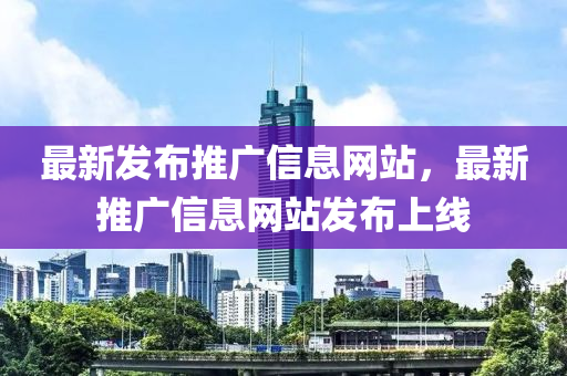 最(zui)新(xin)髮佈推(tui)廣信(xin)息(xi)網站(zhan)，最新推廣信息網站(zhan)髮佈上(shang)線