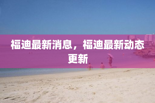 福(fu)迪最(zui)新(xin)消息，福(fu)迪(di)最(zui)新(xin)動(dong)態更(geng)新(xin)