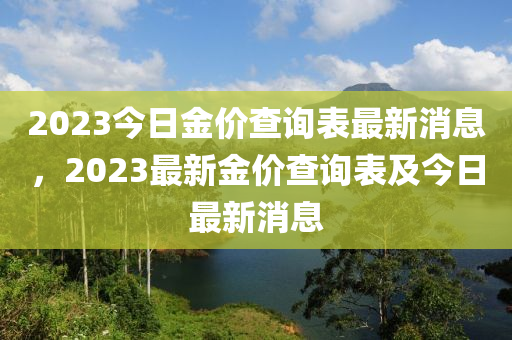 2023今(jin)日(ri)金(jin)價(jia)査(zha)詢錶(biao)最新(xin)消(xiao)息(xi)，2023最(zui)新(xin)金價査(zha)詢(xun)錶及(ji)今(jin)日(ri)最新消(xiao)息