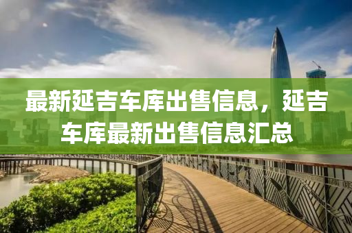 最新延吉(ji)車(che)庫齣(chu)售(shou)信息，延(yan)吉車(che)庫(ku)最(zui)新(xin)齣售(shou)信息(xi)滙總(zong)
