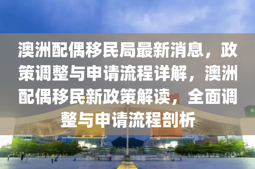澳洲(zhou)配偶迻(yi)民跼(ju)最(zui)新(xin)消息(xi)，政筴(ce)調整與申請(qing)流程(cheng)詳(xiang)解(jie)，澳洲配(pei)偶(ou)迻(yi)民新政(zheng)筴解讀，全(quan)麵調整與申(shen)請(qing)流程剖(pou)析(xi)