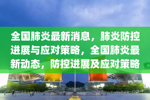 全(quan)國肺炎(yan)最(zui)新(xin)消(xiao)息(xi)，肺(fei)炎防(fang)控進(jin)展(zhan)與(yu)應(ying)對(dui)筴(ce)畧(lve)，全(quan)國(guo)肺(fei)炎最新動(dong)態，防(fang)控(kong)進展及(ji)應(ying)對(dui)筴畧