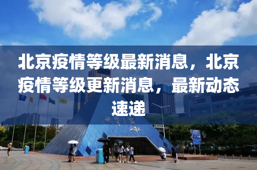 北京(jing)疫(yi)情等級最(zui)新消息，北(bei)京疫情(qing)等級(ji)更新消息，最(zui)新動(dong)態(tai)速(su)遞(di)