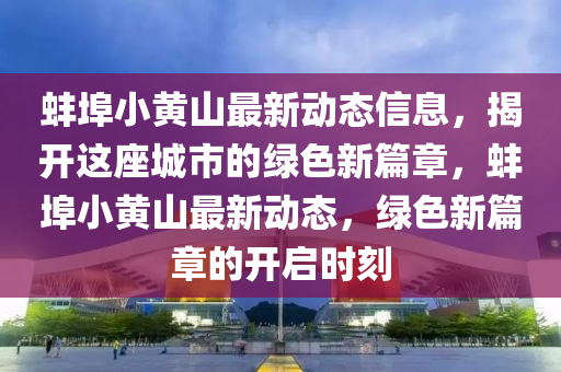 蚌埠小(xiao)黃(huang)山(shan)最(zui)新(xin)動(dong)態(tai)信(xin)息(xi)，揭開這(zhe)座(zuo)城市的(de)綠(lv)色(se)新(xin)篇章，蚌(bang)埠(bu)小(xiao)黃山最(zui)新動態，綠(lv)色(se)新篇(pian)章(zhang)的(de)開(kai)啟(qi)時刻