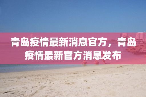 青(qing)島(dao)疫(yi)情(qing)最新消息官(guan)方，青島(dao)疫情(qing)最新(xin)官(guan)方(fang)消(xiao)息髮佈
