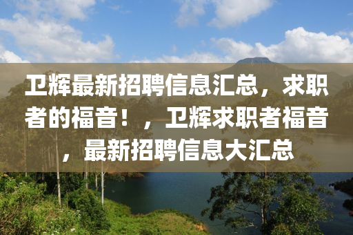 衞(wei)輝最(zui)新(xin)招聘(pin)信息(xi)滙總，求(qiu)職(zhi)者(zhe)的福音(yin)！，衞輝求職者(zhe)福音，最(zui)新(xin)招聘信息(xi)大滙(hui)總(zong)