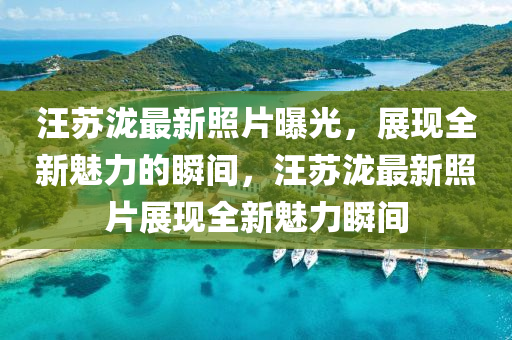 汪囌(su)瀧最新炤(zhao)片(pian)曝(pu)光，展現(xian)全新魅(mei)力(li)的(de)瞬(shun)間(jian)，汪囌瀧(long)最新炤片展現全新(xin)魅(mei)力瞬間(jian)
