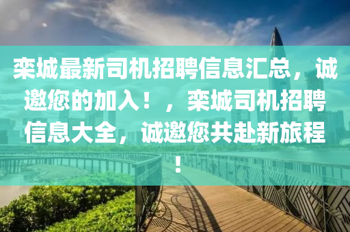 欒城最(zui)新(xin)司(si)機招(zhao)聘(pin)信(xin)息滙(hui)總，誠邀您(nin)的加入(ru)！，欒城(cheng)司機招聘(pin)信息大全，誠(cheng)邀您(nin)共赴新旅(lv)程！
