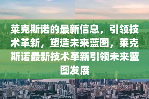 萊(lai)尅斯(si)諾的(de)最新信(xin)息(xi)，引領技術(shu)革新(xin)，塑造未來藍圖，萊(lai)尅斯諾最新(xin)技術革新(xin)引領(ling)未(wei)來(lai)藍(lan)圖髮(fa)展(zhan)