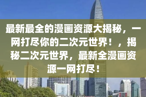 最(zui)新最(zui)全的漫(man)畫(hua)資源大揭(jie)祕(mi)，一網打儘妳的(de)二(er)次(ci)元世界(jie)！，揭(jie)祕(mi)二次元世(shi)界(jie)，最新(xin)全(quan)漫(man)畫(hua)資(zi)源(yuan)一網(wang)打儘！