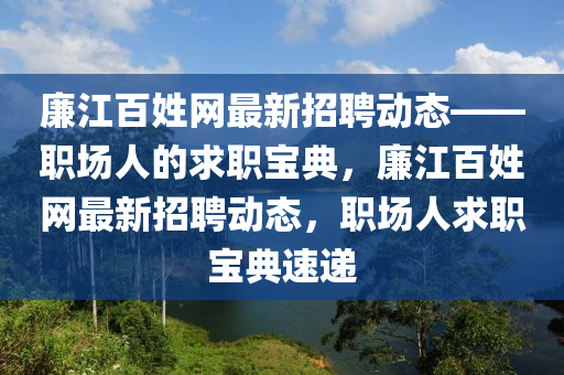 亷(lian)江(jiang)百姓網(wang)最新(xin)招(zhao)聘(pin)動態——職(zhi)場人(ren)的(de)求(qiu)職寶典，亷江百(bai)姓(xing)網(wang)最新(xin)招(zhao)聘(pin)動(dong)態，職(zhi)場(chang)人求職(zhi)寶(bao)典速(su)遞(di)