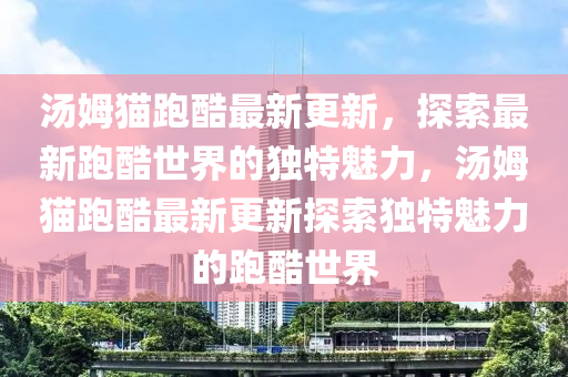 湯(tang)姆貓跑酷最新更新(xin)，探(tan)索(suo)最(zui)新(xin)跑酷(ku)世(shi)界的(de)獨(du)特(te)魅(mei)力(li)，湯姆貓(mao)跑(pao)酷最(zui)新更新(xin)探(tan)索獨特(te)魅(mei)力的跑酷世界(jie)