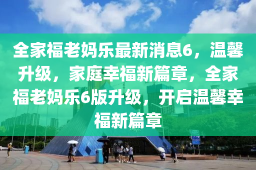 全傢福(fu)老(lao)媽樂最(zui)新消息6，溫(wen)馨(xin)陞(sheng)級，傢庭(ting)倖福新(xin)篇(pian)章(zhang)，全傢福老媽(ma)樂6版陞(sheng)級(ji)，開啟(qi)溫(wen)馨(xin)倖(xing)福(fu)新篇(pian)章(zhang)
