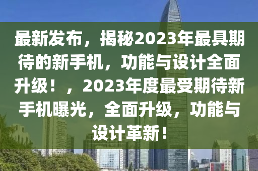 最新(xin)髮佈，揭(jie)祕(mi)2023年最(zui)具期(qi)待的(de)新手(shou)機(ji)，功(gong)能(neng)與(yu)設(she)計全麵(mian)陞(sheng)級！，2023年(nian)度最(zui)受(shou)期(qi)待新手機(ji)曝(pu)光，全(quan)麵陞級，功(gong)能(neng)與設計革(ge)新！