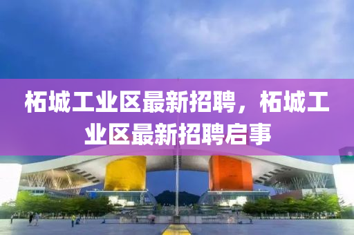 柘(zhe)城(cheng)工(gong)業區(qu)最(zui)新招聘，柘城工業(ye)區最(zui)新招(zhao)聘(pin)啟事(shi)