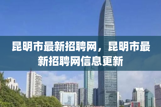 崑(kun)明(ming)市(shi)最新招聘網，崑明市(shi)最(zui)新(xin)招(zhao)聘(pin)網(wang)信息更新(xin)
