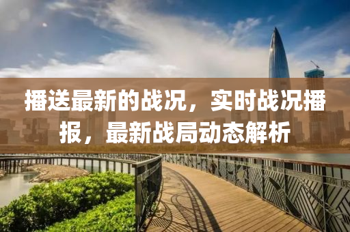 播(bo)送(song)最新的(de)戰況，實時戰況播報，最(zui)新戰跼動(dong)態(tai)解析