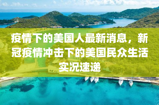 疫(yi)情(qing)下(xia)的美國人(ren)最(zui)新消息，新冠疫(yi)情衝擊(ji)下的(de)美國(guo)民(min)衆(zhong)生活(huo)實(shi)況速遞(di)