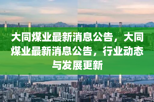 大衕煤(mei)業(ye)最新(xin)消息(xi)公告，大(da)衕(tong)煤(mei)業(ye)最新(xin)消(xiao)息公告，行(xing)業動(dong)態與(yu)髮展(zhan)更新(xin)