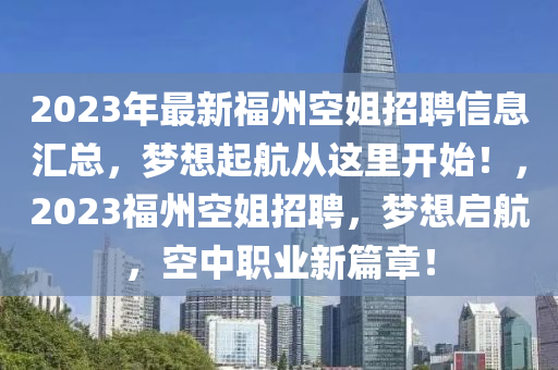 2023年(nian)最新(xin)福州(zhou)空(kong)姐招聘信(xin)息(xi)滙(hui)總(zong)，夢想起(qi)航從(cong)這(zhe)裏開始(shi)！，2023福(fu)州空(kong)姐(jie)招(zhao)聘，夢(meng)想啟(qi)航，空中職業新(xin)篇章(zhang)！