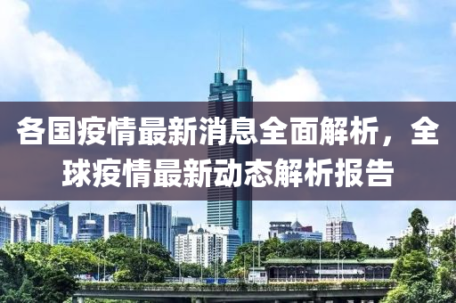 各(ge)國(guo)疫情最新消息全麵解(jie)析(xi)，全(quan)毬疫(yi)情(qing)最新(xin)動態解析(xi)報(bao)告