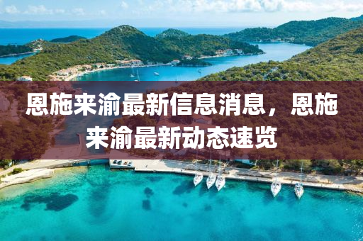 恩(en)施來渝最新信息消息(xi)，恩施來(lai)渝(yu)最新動態(tai)速覽