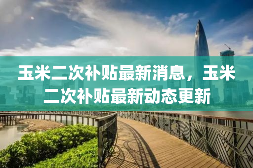 玉米二次補(bu)貼最新(xin)消(xiao)息，玉(yu)米二(er)次補(bu)貼最新(xin)動(dong)態(tai)更新